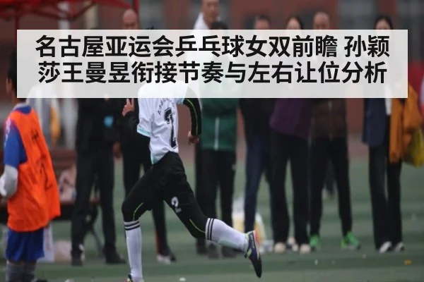 名古屋亚运会乒乓球女双前瞻 孙颖莎王曼昱衔接节奏与左右让位分析