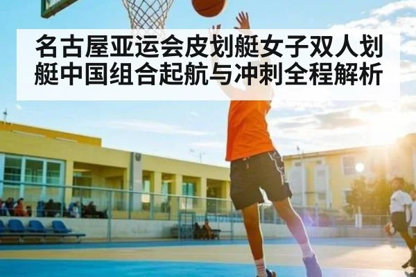 名古屋亚运会皮划艇女子双人划艇中国组合起航与冲刺全程解析
