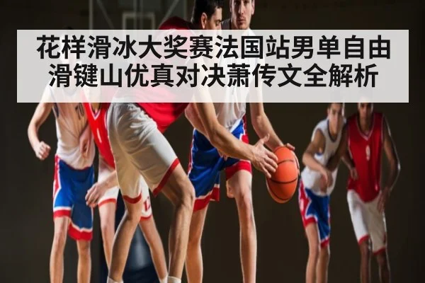 花样滑冰大奖赛法国站男单自由滑键山优真对决萧传文全解析