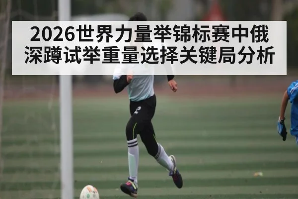 2026世界力量举锦标赛中俄深蹲试举重量选择关键局分析